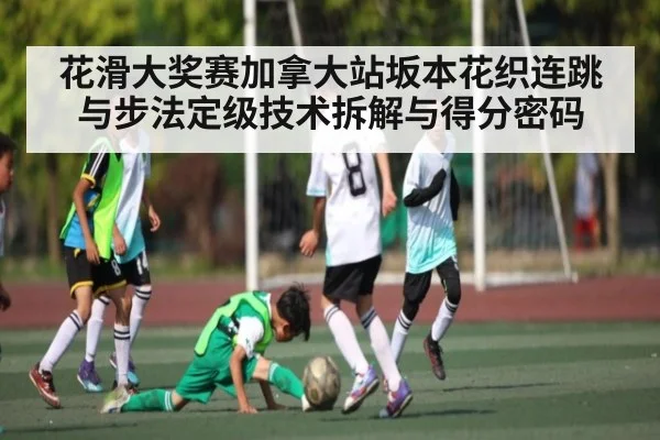 花滑大奖赛加拿大站坂本花织连跳与步法定级技术拆解与得分密码