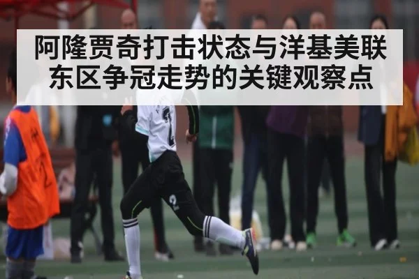 阿隆贾奇打击状态与洋基美联东区争冠走势的关键观察点