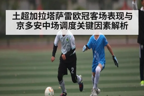 土超加拉塔萨雷欧冠客场表现与京多安中场调度关键因素解析