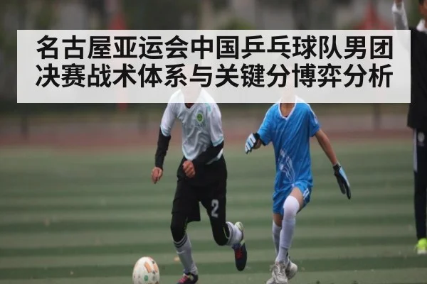 名古屋亚运会中国乒乓球队男团决赛战术体系与关键分博弈分析