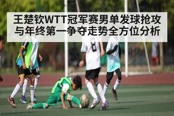 王楚钦WTT冠军赛男单发球抢攻与年终第一争夺走势全方位分析