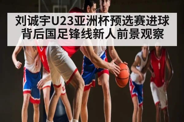 刘诚宇U23亚洲杯预选赛进球背后国足锋线新人前景观察