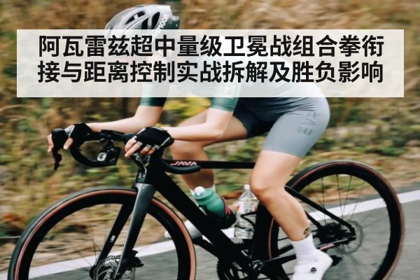 阿瓦雷兹超中量级卫冕战组合拳衔接与距离控制实战拆解及胜负影响